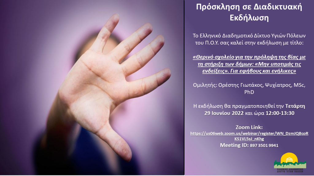 ΔΙΑΔΙΚΤΥΑΚΗ ΕΚΔΗΛΩΣΗ ΜΕ ΤΙΤΛΟ: «ΘΕΡΙΝΟ ΣΧΟΛΕΙΟ ΓΙΑ ΤΗΝ ΠΡΟΛΗΨΗ ΤΗΣ ΒΙΑΣ: «ΜΗΝ ΥΠΟΤΙΜΑΣ ΤΙΣ ΕΝΔΕΙΞΕΙΣ». ΓΙΑ ΕΦΗΒΟΥΣ ΚΑΙ ΕΝΗΛΙΚΕΣ» 4 ΔΙΑΔΙΚΤΥΑΚΗ ΕΚΔΗΛΩΣΗ ΜΕ ΤΙΤΛΟ: «ΘΕΡΙΝΟ ΣΧΟΛΕΙΟ ΓΙΑ ΤΗΝ ΠΡΟΛΗΨΗ ΤΗΣ ΒΙΑΣ: «ΜΗΝ ΥΠΟΤΙΜΑΣ ΤΙΣ ΕΝΔΕΙΞΕΙΣ». ΓΙΑ ΕΦΗΒΟΥΣ ΚΑΙ ΕΝΗΛΙΚΕΣ»